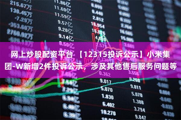 网上炒股配资平台 【12315投诉公示】小米集团-W新增2件投诉公示，涉及其他售后服务问题等