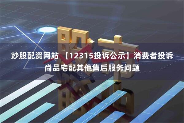 炒股配资网站 【12315投诉公示】消费者投诉尚品宅配其他售后服务问题