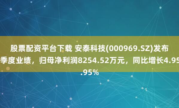 股票配资平台下载 安泰科技(000969.SZ)发布一季度业绩，归母净利润8254.52万元，同比增长4.95%