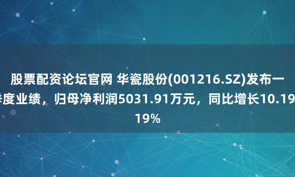 股票配资论坛官网 华瓷股份(001216.SZ)发布一季度业绩，归母净利润5031.91万元，同比增长10.19%