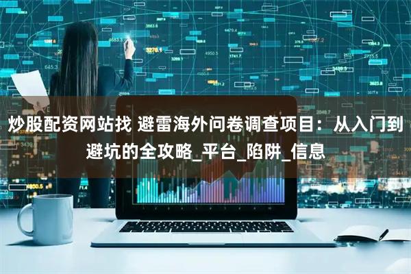 炒股配资网站找 避雷海外问卷调查项目：从入门到避坑的全攻略_平台_陷阱_信息