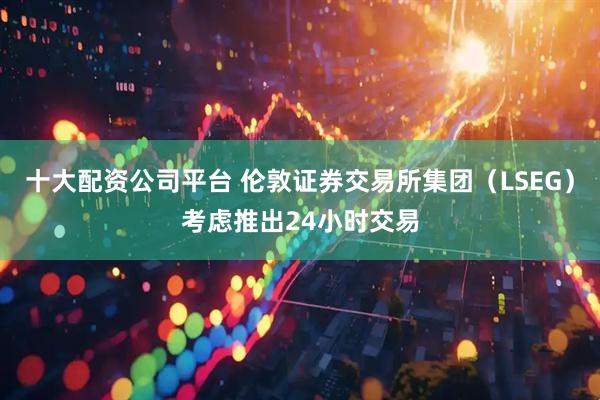 十大配资公司平台 伦敦证券交易所集团（LSEG）考虑推出24小时交易