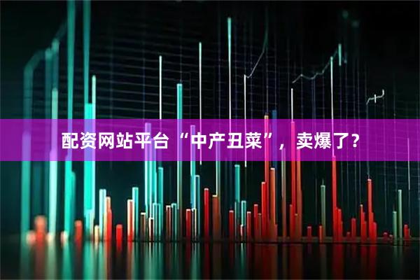 配资网站平台 “中产丑菜”，卖爆了？
