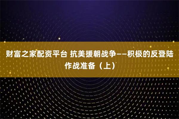 财富之家配资平台 抗美援朝战争——积极的反登陆作战准备（上）
