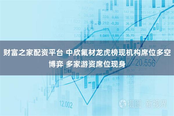 财富之家配资平台 中欣氟材龙虎榜现机构席位多空博弈 多家游资席位现身