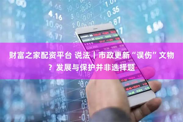 财富之家配资平台 说法丨市政更新“误伤”文物？发展与保护并非选择题