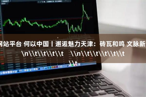 配资网站平台 何以中国丨邂逅魅力天津：砖瓦和鸣 文脉新声    \n\t\t\t\t    \n\t\t\t\t\t