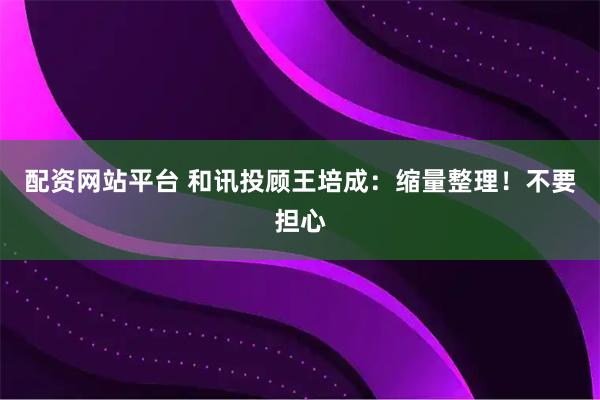 配资网站平台 和讯投顾王培成：缩量整理！不要担心