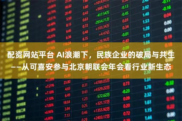配资网站平台 AI浪潮下，民族企业的破局与共生——从可喜安参与北京朝联会年会看行业新生态