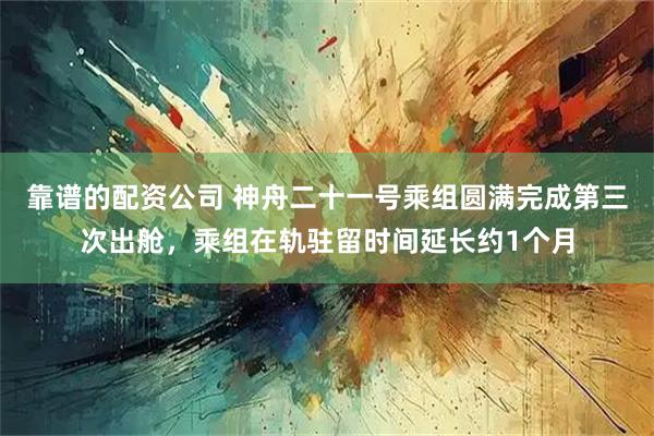 靠谱的配资公司 神舟二十一号乘组圆满完成第三次出舱，乘组在轨驻留时间延长约1个月