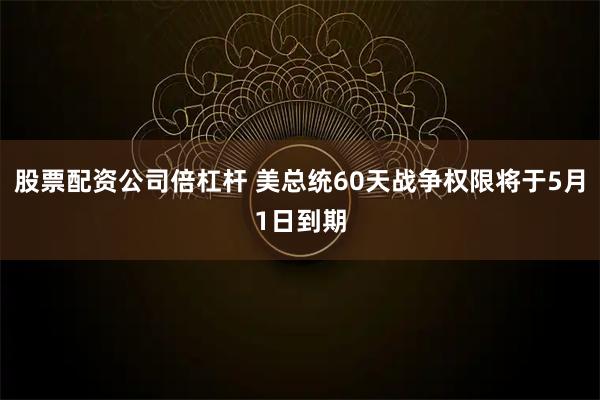 股票配资公司倍杠杆 美总统60天战争权限将于5月1日到期