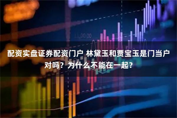配资实盘证券配资门户 林黛玉和贾宝玉是门当户对吗？为什么不能在一起？