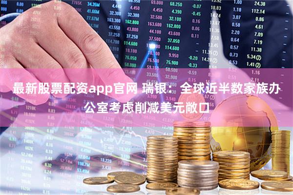 最新股票配资app官网 瑞银：全球近半数家族办公室考虑削减美元敞口