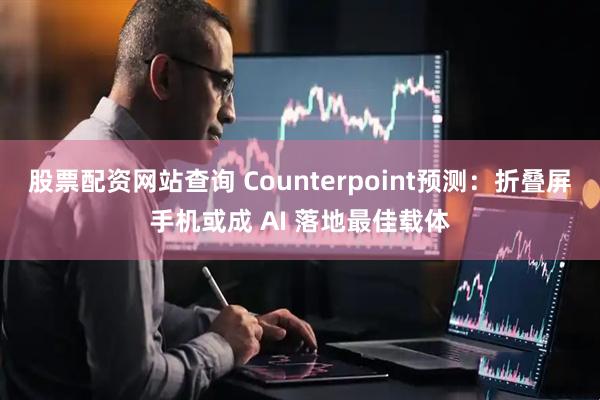 股票配资网站查询 Counterpoint预测：折叠屏手机或成 AI 落地最佳载体