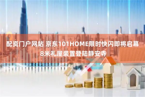 配资门户网站 京东101HOME限时快闪即将启幕 8米礼屋装置登陆静安寺