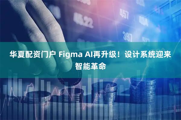 华夏配资门户 Figma AI再升级！设计系统迎来智能革命