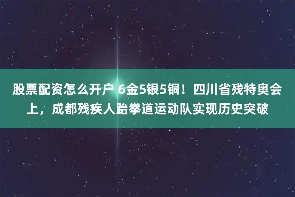 股票配资怎么开户 6金5银5铜！四川省残特奥会上，成都残疾人跆拳道运动队实现历史突破