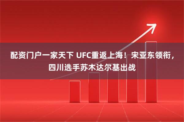配资门户一家天下 UFC重返上海！宋亚东领衔，四川选手苏木达尔基出战