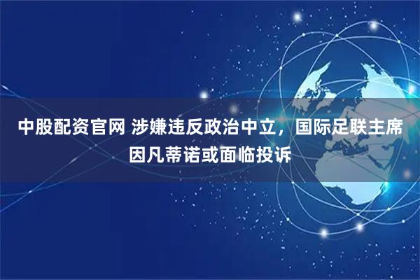 中股配资官网 涉嫌违反政治中立，国际足联主席因凡蒂诺或面临投诉