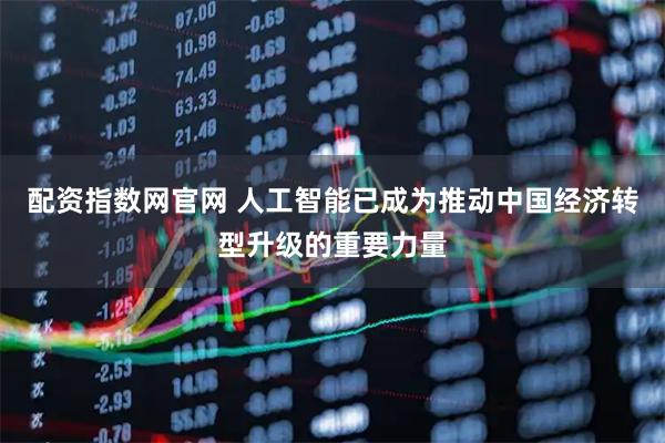 配资指数网官网 人工智能已成为推动中国经济转型升级的重要力量
