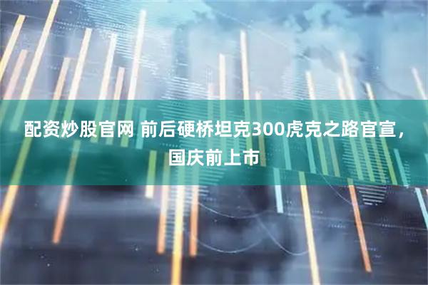 配资炒股官网 前后硬桥坦克300虎克之路官宣，国庆前上市