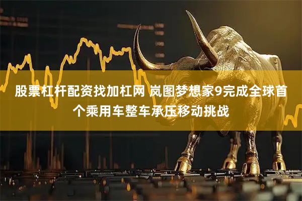 股票杠杆配资找加杠网 岚图梦想家9完成全球首个乘用车整车承压移动挑战